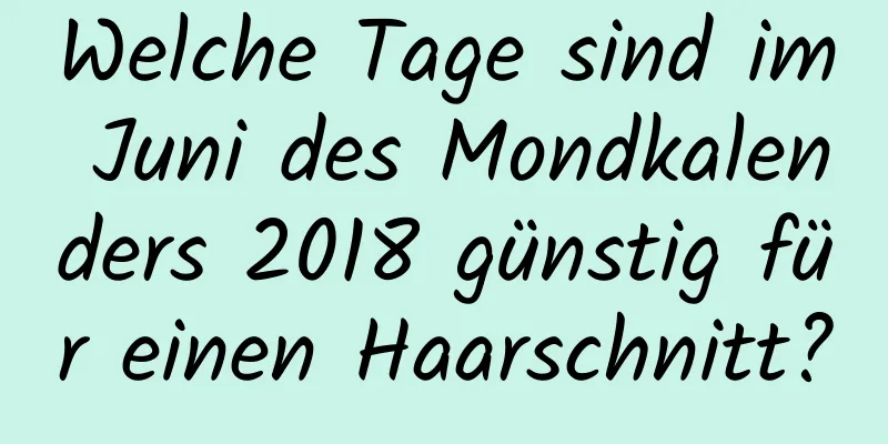 Welche Tage sind im Juni des Mondkalenders 2018 günstig für einen Haarschnitt?