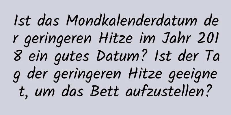 Ist das Mondkalenderdatum der geringeren Hitze im Jahr 2018 ein gutes Datum? Ist der Tag der geringeren Hitze geeignet, um das Bett aufzustellen?