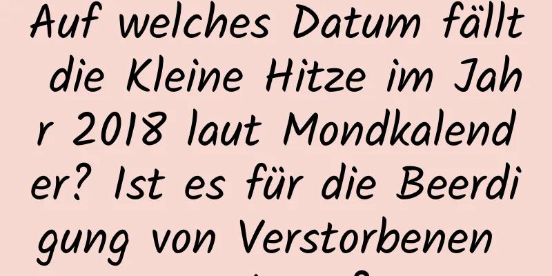 Auf welches Datum fällt die Kleine Hitze im Jahr 2018 laut Mondkalender? Ist es für die Beerdigung von Verstorbenen geeignet?