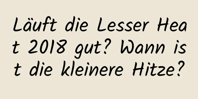 Läuft die Lesser Heat 2018 gut? Wann ist die kleinere Hitze?