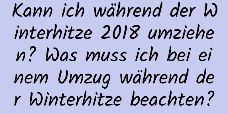 Kann ich während der Winterhitze 2018 umziehen? Was muss ich bei einem Umzug während der Winterhitze beachten?