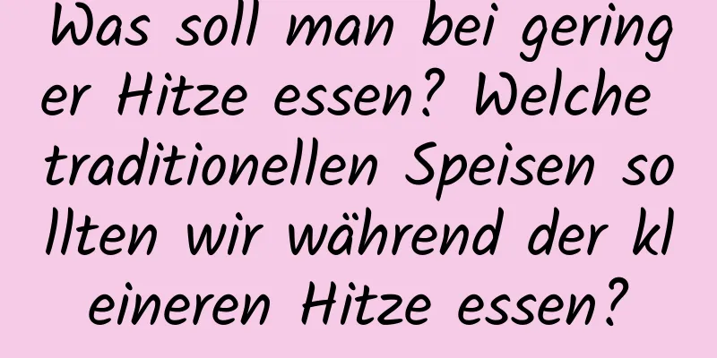 Was soll man bei geringer Hitze essen? Welche traditionellen Speisen sollten wir während der kleineren Hitze essen?