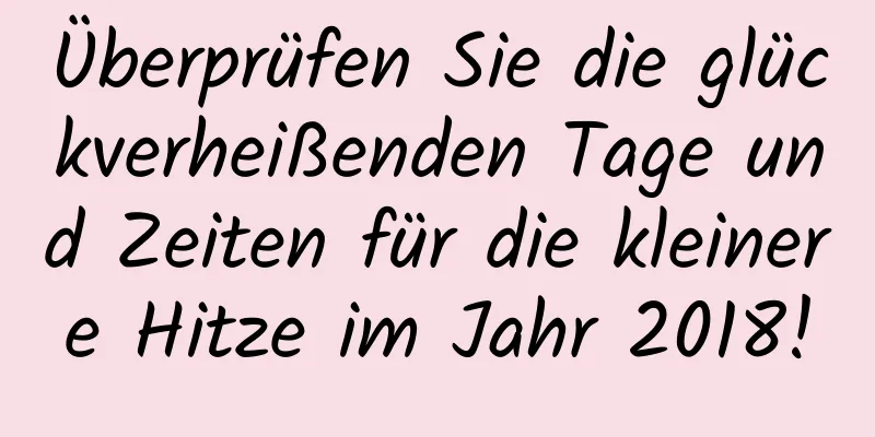 Überprüfen Sie die glückverheißenden Tage und Zeiten für die kleinere Hitze im Jahr 2018!