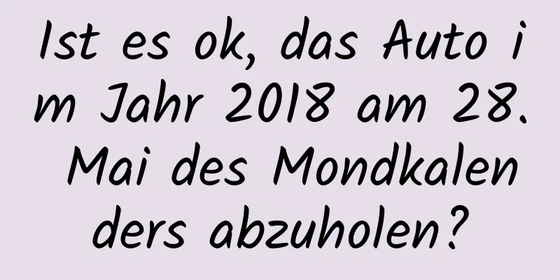 Ist es ok, das Auto im Jahr 2018 am 28. Mai des Mondkalenders abzuholen?