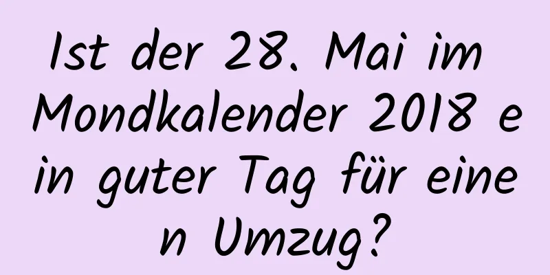 Ist der 28. Mai im Mondkalender 2018 ein guter Tag für einen Umzug?