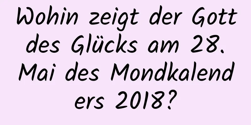 Wohin zeigt der Gott des Glücks am 28. Mai des Mondkalenders 2018?