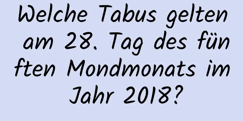 Welche Tabus gelten am 28. Tag des fünften Mondmonats im Jahr 2018?