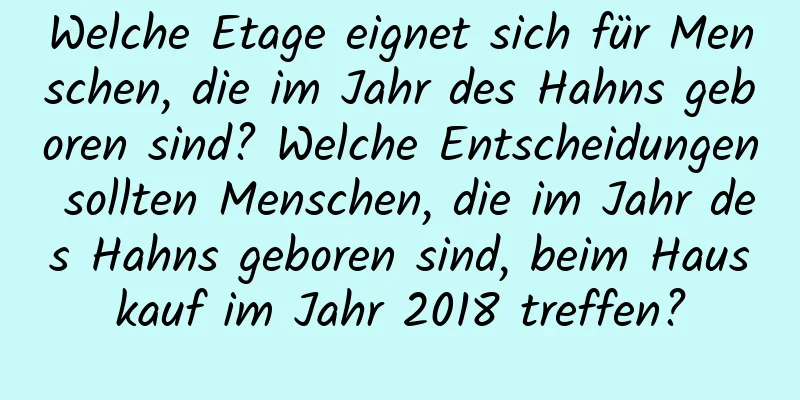 Welche Etage eignet sich für Menschen, die im Jahr des Hahns geboren sind? Welche Entscheidungen sollten Menschen, die im Jahr des Hahns geboren sind, beim Hauskauf im Jahr 2018 treffen?