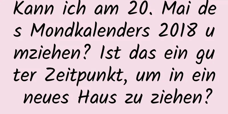 Kann ich am 20. Mai des Mondkalenders 2018 umziehen? Ist das ein guter Zeitpunkt, um in ein neues Haus zu ziehen?