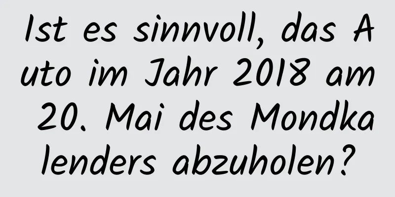 Ist es sinnvoll, das Auto im Jahr 2018 am 20. Mai des Mondkalenders abzuholen?