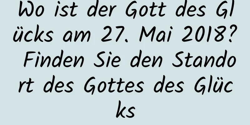 Wo ist der Gott des Glücks am 27. Mai 2018? Finden Sie den Standort des Gottes des Glücks