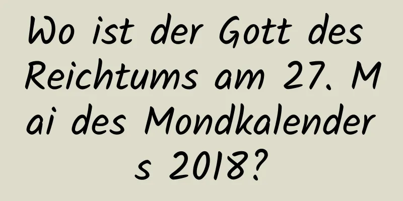 Wo ist der Gott des Reichtums am 27. Mai des Mondkalenders 2018?