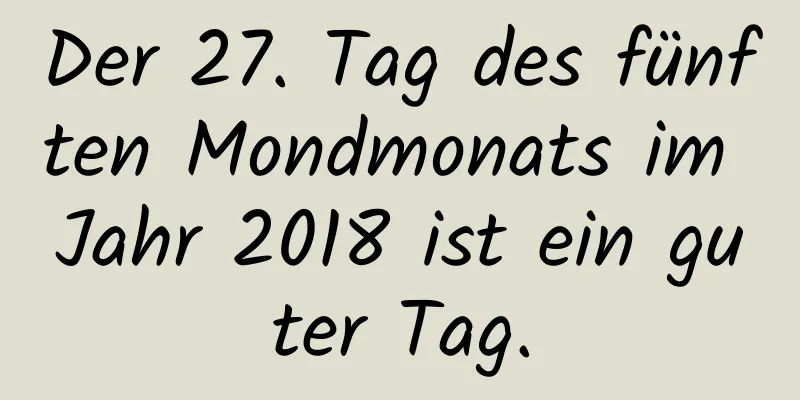 Der 27. Tag des fünften Mondmonats im Jahr 2018 ist ein guter Tag.