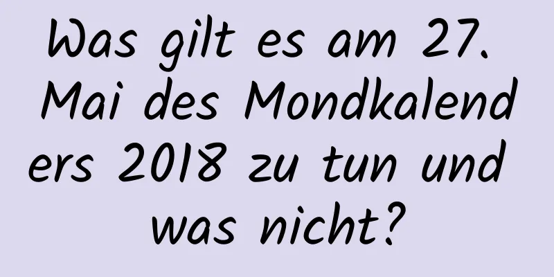 Was gilt es am 27. Mai des Mondkalenders 2018 zu tun und was nicht?