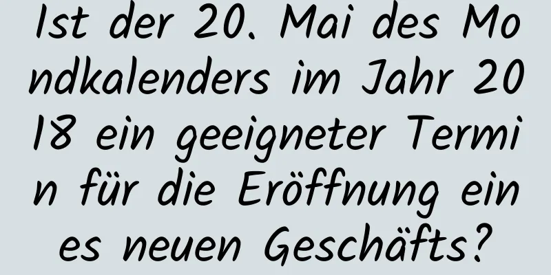 Ist der 20. Mai des Mondkalenders im Jahr 2018 ein geeigneter Termin für die Eröffnung eines neuen Geschäfts?