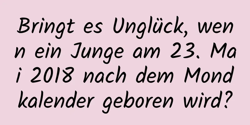 Bringt es Unglück, wenn ein Junge am 23. Mai 2018 nach dem Mondkalender geboren wird?