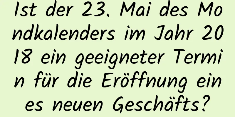 Ist der 23. Mai des Mondkalenders im Jahr 2018 ein geeigneter Termin für die Eröffnung eines neuen Geschäfts?