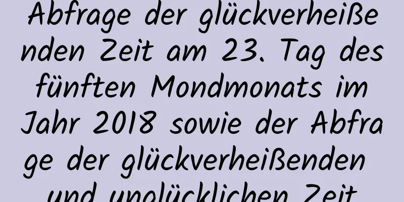 Abfrage der glückverheißenden Zeit am 23. Tag des fünften Mondmonats im Jahr 2018 sowie der Abfrage der glückverheißenden und unglücklichen Zeit