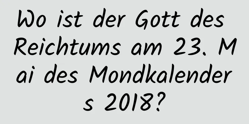 Wo ist der Gott des Reichtums am 23. Mai des Mondkalenders 2018?