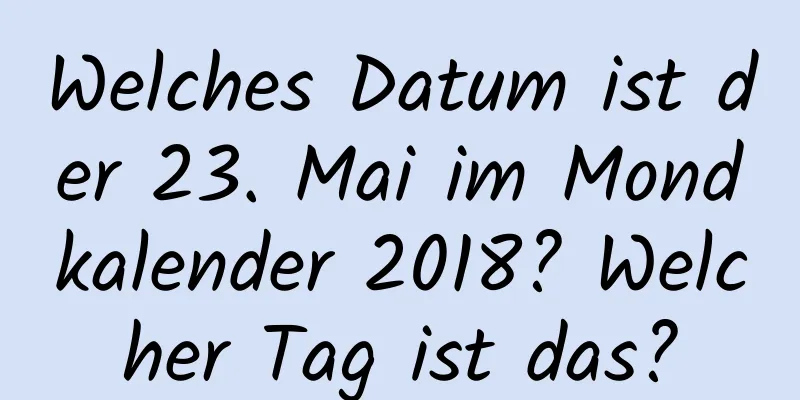 Welches Datum ist der 23. Mai im Mondkalender 2018? Welcher Tag ist das?