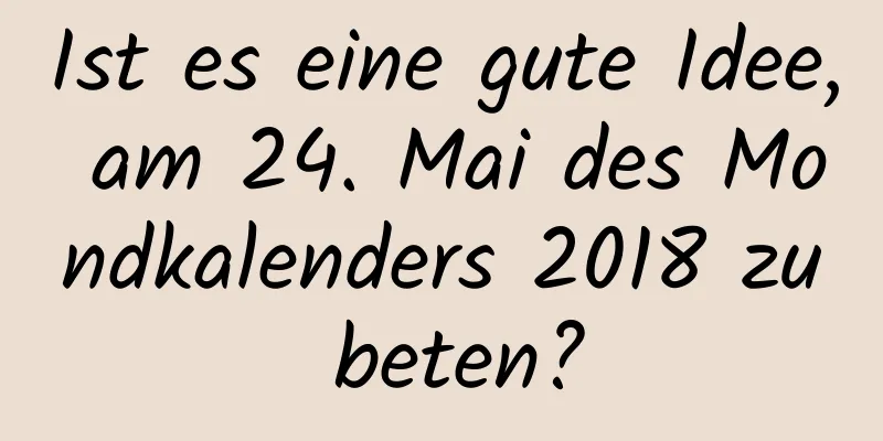 Ist es eine gute Idee, am 24. Mai des Mondkalenders 2018 zu beten?