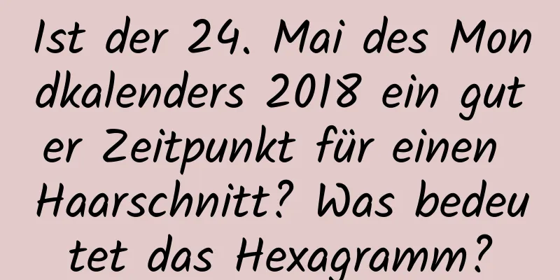 Ist der 24. Mai des Mondkalenders 2018 ein guter Zeitpunkt für einen Haarschnitt? Was bedeutet das Hexagramm?