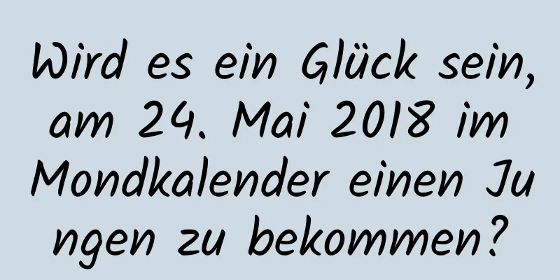 Wird es ein Glück sein, am 24. Mai 2018 im Mondkalender einen Jungen zu bekommen?