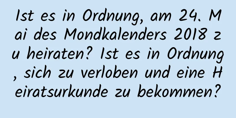 Ist es in Ordnung, am 24. Mai des Mondkalenders 2018 zu heiraten? Ist es in Ordnung, sich zu verloben und eine Heiratsurkunde zu bekommen?