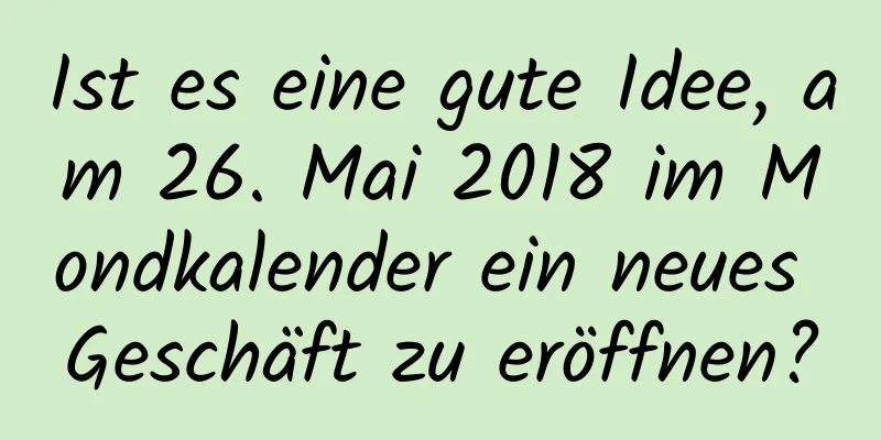 Ist es eine gute Idee, am 26. Mai 2018 im Mondkalender ein neues Geschäft zu eröffnen?