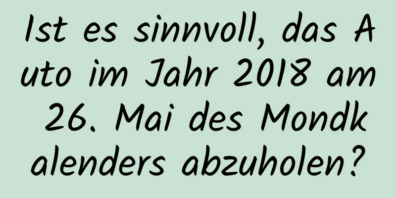 Ist es sinnvoll, das Auto im Jahr 2018 am 26. Mai des Mondkalenders abzuholen?