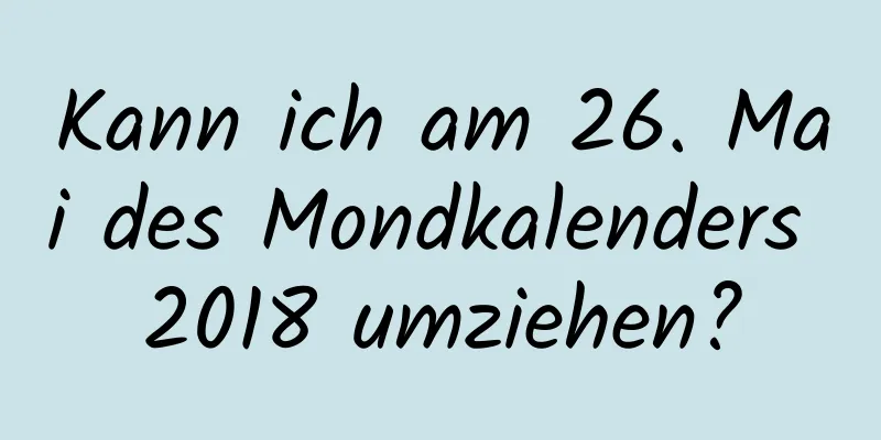 Kann ich am 26. Mai des Mondkalenders 2018 umziehen?