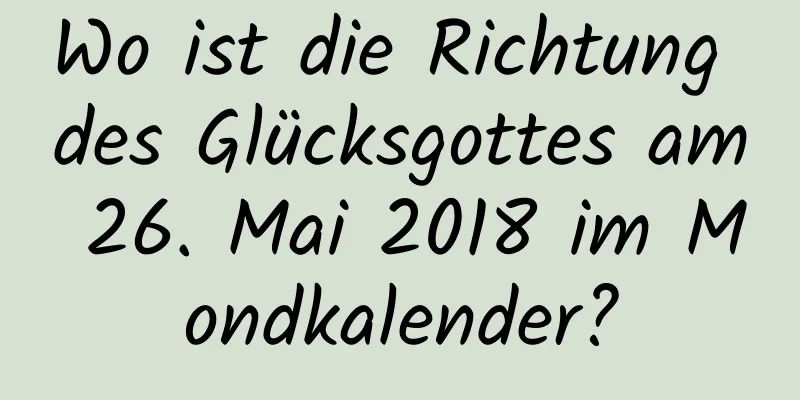 Wo ist die Richtung des Glücksgottes am 26. Mai 2018 im Mondkalender?