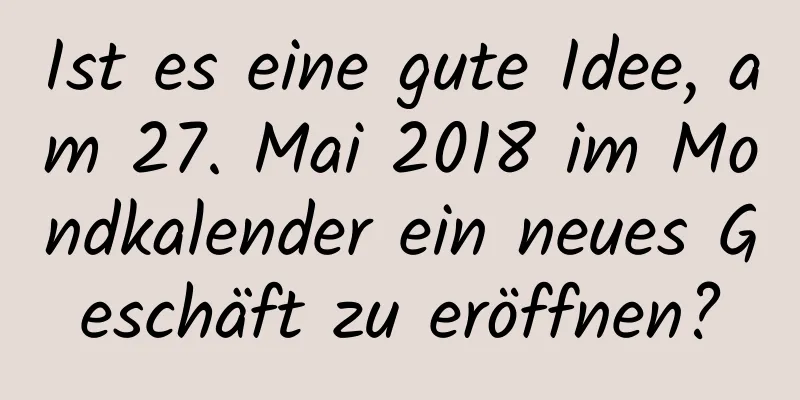 Ist es eine gute Idee, am 27. Mai 2018 im Mondkalender ein neues Geschäft zu eröffnen?