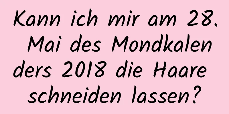 Kann ich mir am 28. Mai des Mondkalenders 2018 die Haare schneiden lassen?