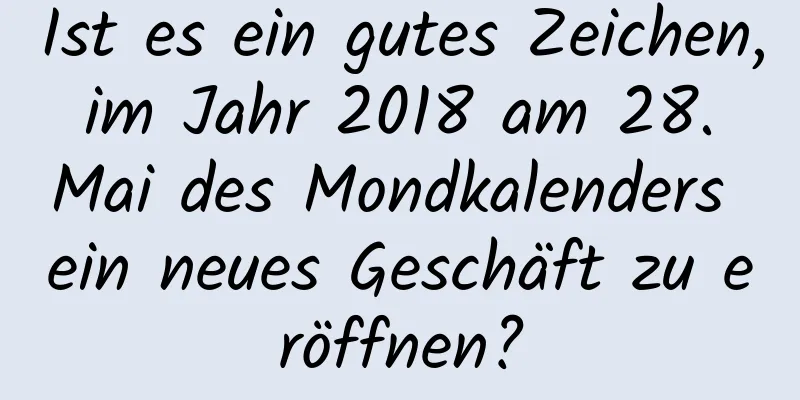 Ist es ein gutes Zeichen, im Jahr 2018 am 28. Mai des Mondkalenders ein neues Geschäft zu eröffnen?