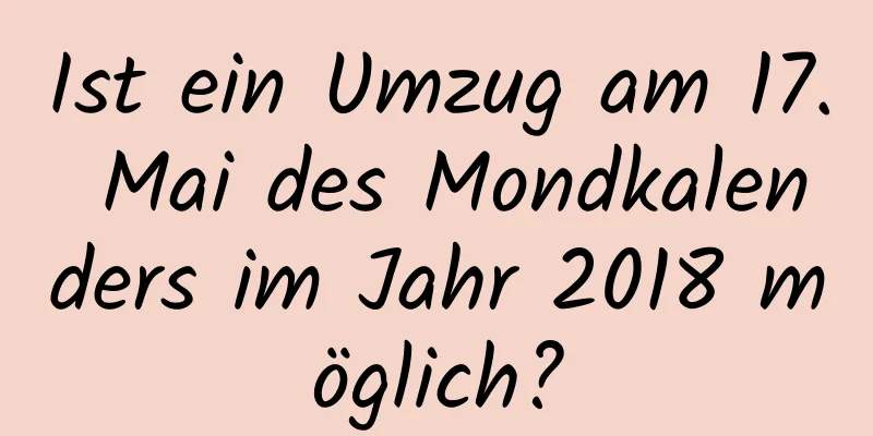 Ist ein Umzug am 17. Mai des Mondkalenders im Jahr 2018 möglich?