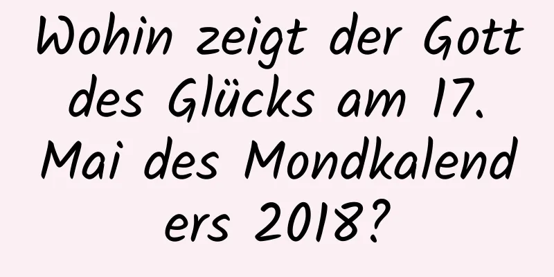 Wohin zeigt der Gott des Glücks am 17. Mai des Mondkalenders 2018?