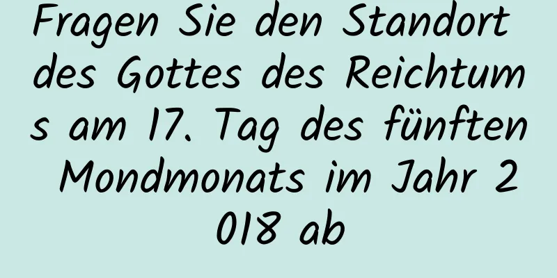 Fragen Sie den Standort des Gottes des Reichtums am 17. Tag des fünften Mondmonats im Jahr 2018 ab