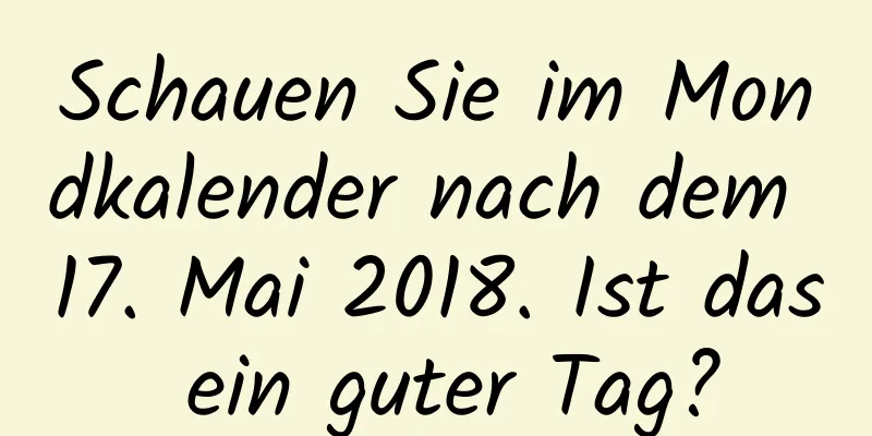 Schauen Sie im Mondkalender nach dem 17. Mai 2018. Ist das ein guter Tag?