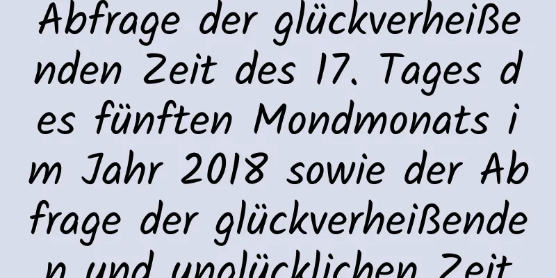 Abfrage der glückverheißenden Zeit des 17. Tages des fünften Mondmonats im Jahr 2018 sowie der Abfrage der glückverheißenden und unglücklichen Zeit