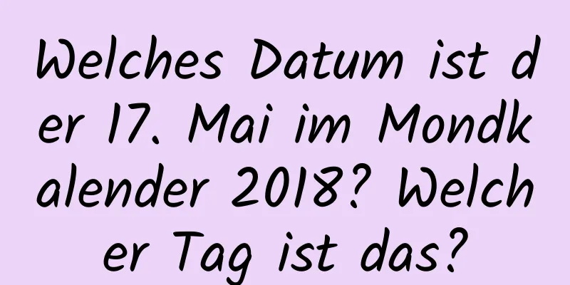 Welches Datum ist der 17. Mai im Mondkalender 2018? Welcher Tag ist das?