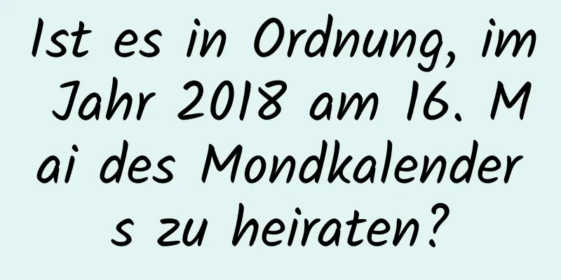 Ist es in Ordnung, im Jahr 2018 am 16. Mai des Mondkalenders zu heiraten?