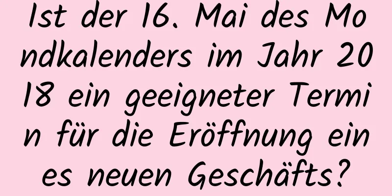 Ist der 16. Mai des Mondkalenders im Jahr 2018 ein geeigneter Termin für die Eröffnung eines neuen Geschäfts?