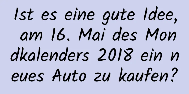 Ist es eine gute Idee, am 16. Mai des Mondkalenders 2018 ein neues Auto zu kaufen?