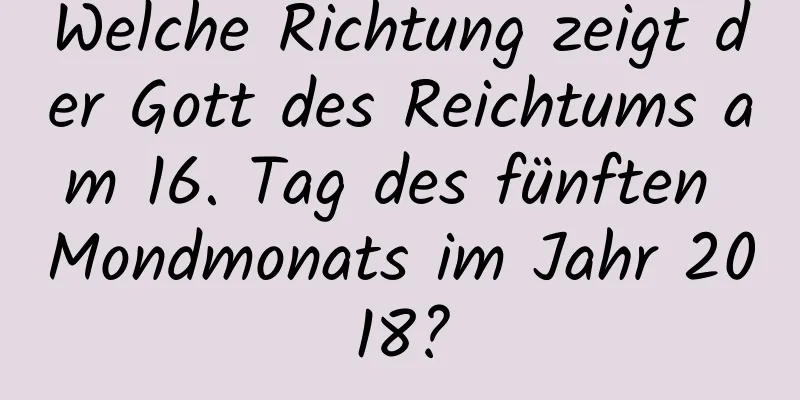 Welche Richtung zeigt der Gott des Reichtums am 16. Tag des fünften Mondmonats im Jahr 2018?