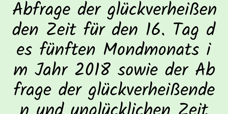 Abfrage der glückverheißenden Zeit für den 16. Tag des fünften Mondmonats im Jahr 2018 sowie der Abfrage der glückverheißenden und unglücklichen Zeit