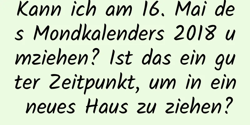 Kann ich am 16. Mai des Mondkalenders 2018 umziehen? Ist das ein guter Zeitpunkt, um in ein neues Haus zu ziehen?