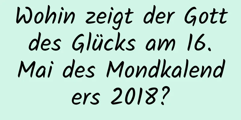 Wohin zeigt der Gott des Glücks am 16. Mai des Mondkalenders 2018?