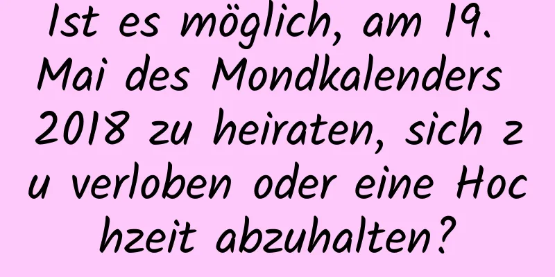 Ist es möglich, am 19. Mai des Mondkalenders 2018 zu heiraten, sich zu verloben oder eine Hochzeit abzuhalten?