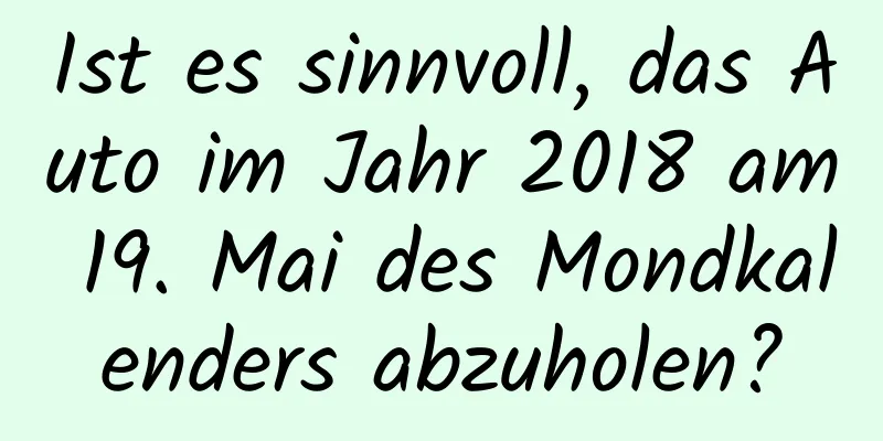 Ist es sinnvoll, das Auto im Jahr 2018 am 19. Mai des Mondkalenders abzuholen?